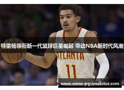 特雷杨领衔新一代篮球巨星崛起 带动NBA新时代风潮